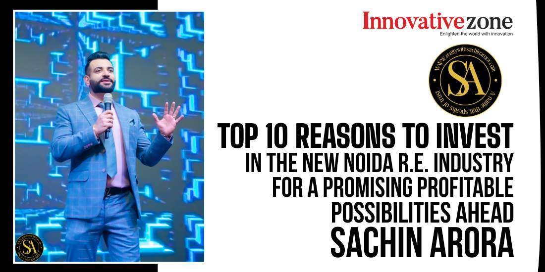 Top 10 reasons to invest in the New Noida R.E. Industry for a Promising Profitable Possibilities ahead: Sachin Arora