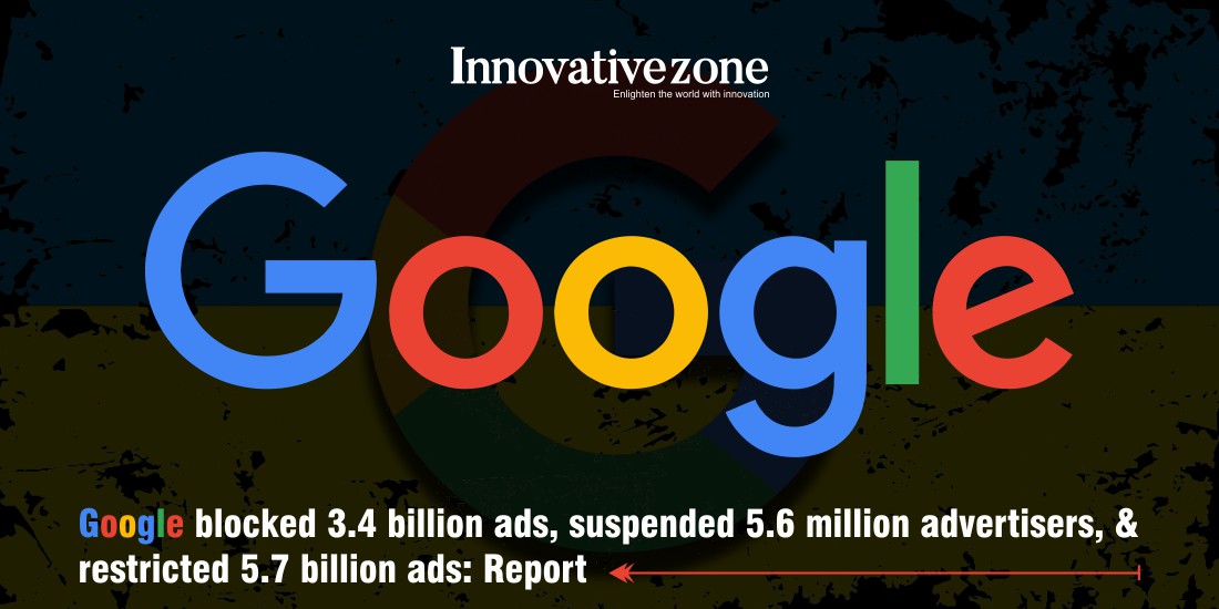 Google blocked 3.4 billion ads, suspended 5.6 million advertisers, &restricted 5.7 billion ads: Report