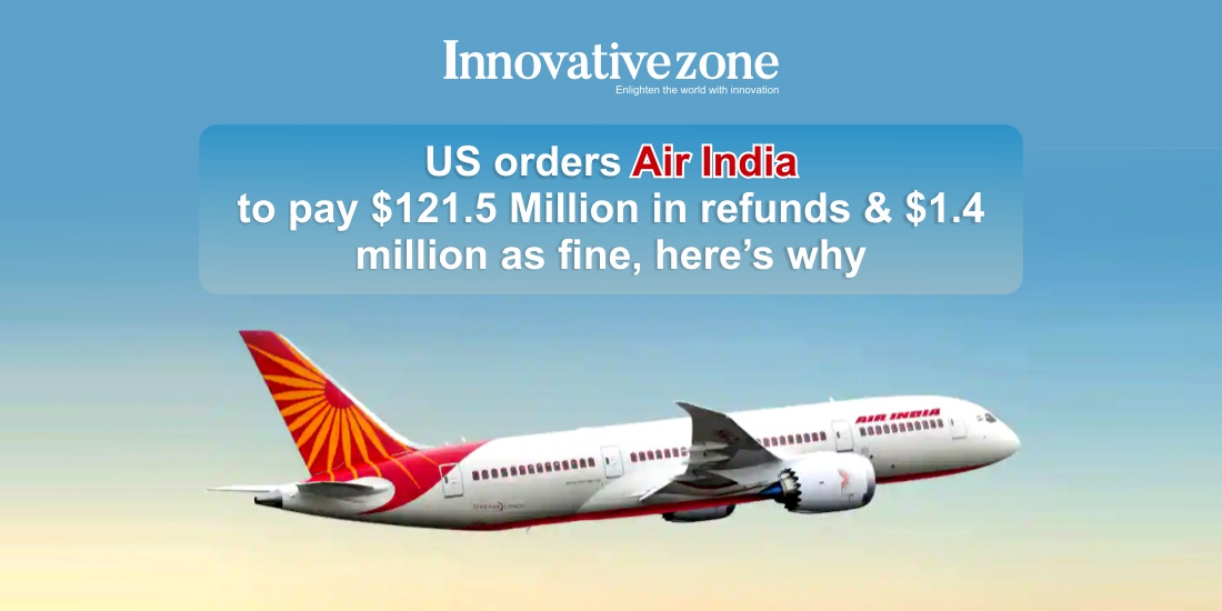 US orders Air India to pay $121.5 Million in refunds & $1.4 million as fine, here’s why