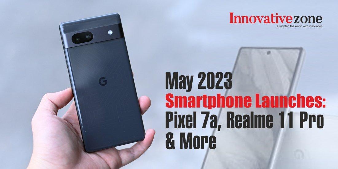 May 2023 Smartphone Launches: Pixel 7a, Realme 11 Pro & More