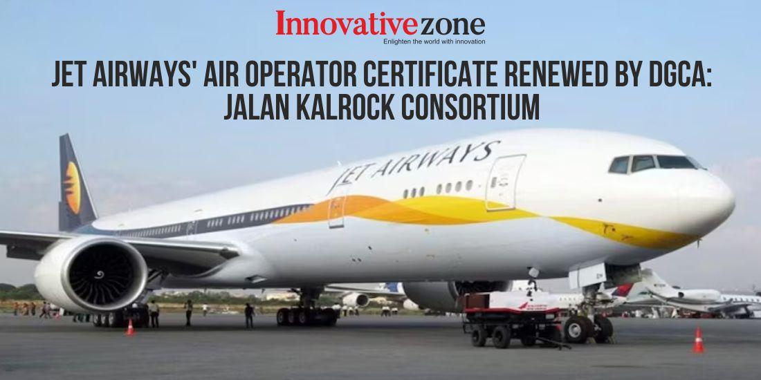 Jet Airways' Air Operator Certificate Renewed by DGCA: Jalan Kalrock Consortium