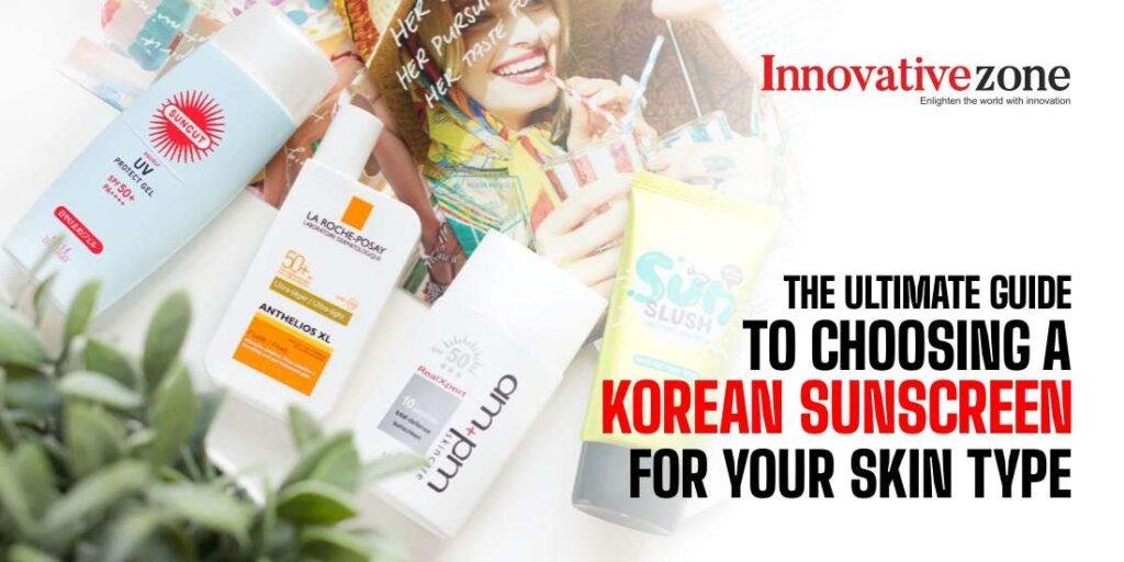 The Ultimate Guide to Choosing a Korean Sunscreen for Your Skin Type