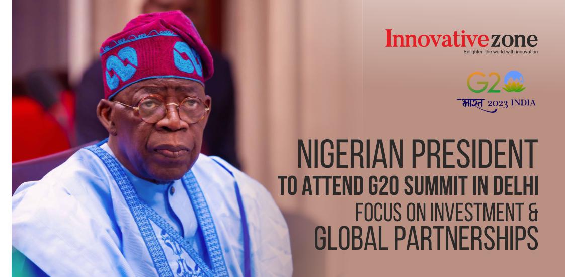 Nigerian President to Attend G20 Summit in Delhi: Focus on Investment and Global Partnerships