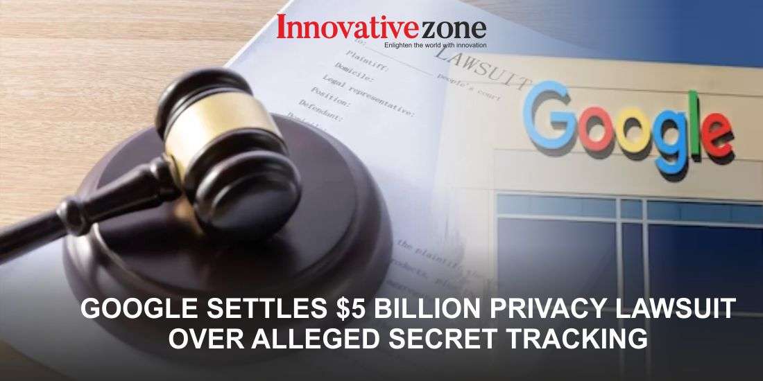 Google Settles $5 Billion Privacy Lawsuit Over Alleged Secret Tracking