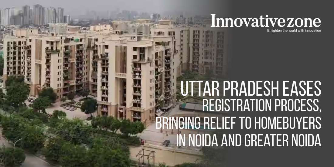 Uttar Pradesh Eases Registration Process, Bringing Relief to Homebuyers in Noida and Greater Noida